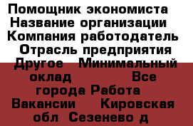 Помощник экономиста › Название организации ­ Компания-работодатель › Отрасль предприятия ­ Другое › Минимальный оклад ­ 20 000 - Все города Работа » Вакансии   . Кировская обл.,Сезенево д.